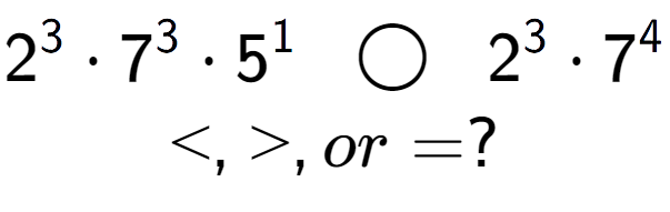 A LaTex expression showing 2 to the power of 3 times 7 to the power of 3 times 5 to the power of 1 \;\; \bigcirc \;\;2 to the power of 3 times 7 to the power of 4 \\<, >, or = ?