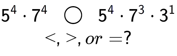 A LaTex expression showing 5 to the power of 4 times 7 to the power of 4 \;\; \bigcirc \;\;5 to the power of 4 times 7 to the power of 3 times 3 to the power of 1 \\<, >, or = ?