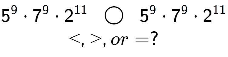 A LaTex expression showing 5 to the power of 9 times 7 to the power of 9 times 2 to the power of 11 \;\; \bigcirc \;\;5 to the power of 9 times 7 to the power of 9 times 2 to the power of 11 \\<, >, or = ?