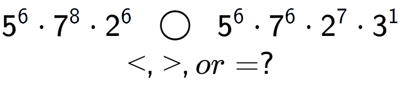 A LaTex expression showing 5 to the power of 6 times 7 to the power of 8 times 2 to the power of 6 \;\; \bigcirc \;\;5 to the power of 6 times 7 to the power of 6 times 2 to the power of 7 times 3 to the power of 1 \\<, >, or = ?