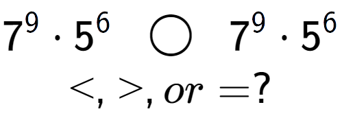 A LaTex expression showing 7 to the power of 9 times 5 to the power of 6 \;\; \bigcirc \;\;7 to the power of 9 times 5 to the power of 6 \\<, >, or = ?