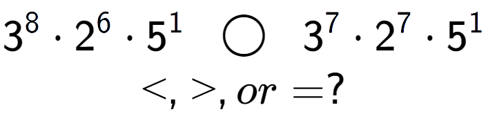 A LaTex expression showing 3 to the power of 8 times 2 to the power of 6 times 5 to the power of 1 \;\; \bigcirc \;\;3 to the power of 7 times 2 to the power of 7 times 5 to the power of 1 \\<, >, or = ?