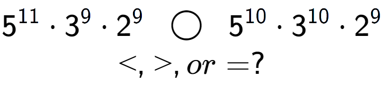 A LaTex expression showing 5 to the power of 11 times 3 to the power of 9 times 2 to the power of 9 \;\; \bigcirc \;\;5 to the power of 10 times 3 to the power of 10 times 2 to the power of 9 \\<, >, or = ?