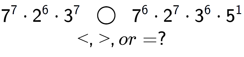 A LaTex expression showing 7 to the power of 7 times 2 to the power of 6 times 3 to the power of 7 \;\; \bigcirc \;\;7 to the power of 6 times 2 to the power of 7 times 3 to the power of 6 times 5 to the power of 1 \\<, >, or = ?