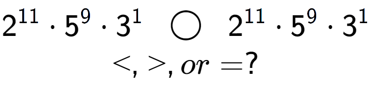 A LaTex expression showing 2 to the power of 11 times 5 to the power of 9 times 3 to the power of 1 \;\; \bigcirc \;\;2 to the power of 11 times 5 to the power of 9 times 3 to the power of 1 \\<, >, or = ?