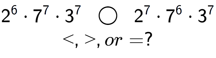A LaTex expression showing 2 to the power of 6 times 7 to the power of 7 times 3 to the power of 7 \;\; \bigcirc \;\;2 to the power of 7 times 7 to the power of 6 times 3 to the power of 7 \\<, >, or = ?
