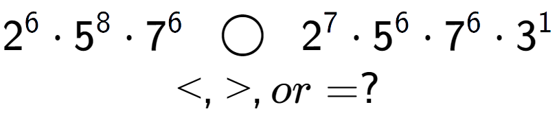 A LaTex expression showing 2 to the power of 6 times 5 to the power of 8 times 7 to the power of 6 \;\; \bigcirc \;\;2 to the power of 7 times 5 to the power of 6 times 7 to the power of 6 times 3 to the power of 1 \\<, >, or = ?