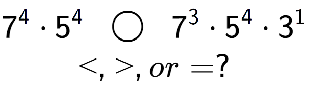 A LaTex expression showing 7 to the power of 4 times 5 to the power of 4 \;\; \bigcirc \;\;7 to the power of 3 times 5 to the power of 4 times 3 to the power of 1 \\<, >, or = ?