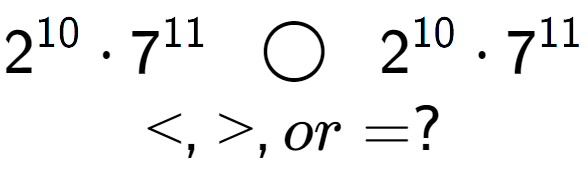 A LaTex expression showing 2 to the power of 10 times 7 to the power of 11 \;\; \bigcirc \;\;2 to the power of 10 times 7 to the power of 11 \\<, >, or = ?