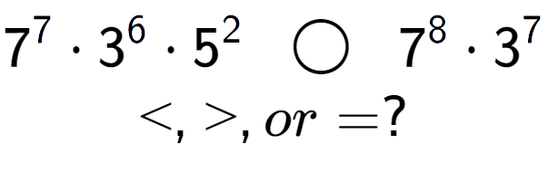 A LaTex expression showing 7 to the power of 7 times 3 to the power of 6 times 5 to the power of 2 \;\; \bigcirc \;\;7 to the power of 8 times 3 to the power of 7 \\<, >, or = ?