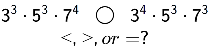 A LaTex expression showing 3 to the power of 3 times 5 to the power of 3 times 7 to the power of 4 \;\; \bigcirc \;\;3 to the power of 4 times 5 to the power of 3 times 7 to the power of 3 \\<, >, or = ?