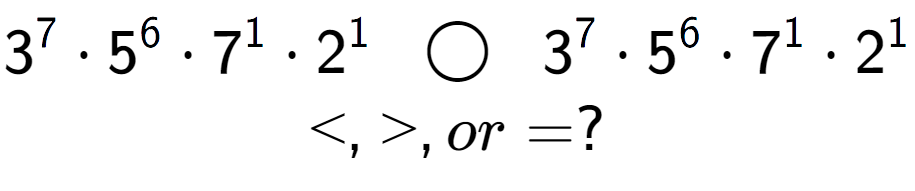 A LaTex expression showing 3 to the power of 7 times 5 to the power of 6 times 7 to the power of 1 times 2 to the power of 1 \;\; \bigcirc \;\;3 to the power of 7 times 5 to the power of 6 times 7 to the power of 1 times 2 to the power of 1 \\<, >, or = ?