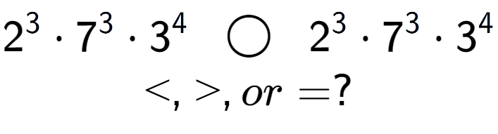 A LaTex expression showing 2 to the power of 3 times 7 to the power of 3 times 3 to the power of 4 \;\; \bigcirc \;\;2 to the power of 3 times 7 to the power of 3 times 3 to the power of 4 \\<, >, or = ?