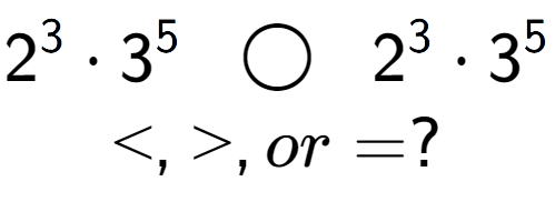 A LaTex expression showing 2 to the power of 3 times 3 to the power of 5 \;\; \bigcirc \;\;2 to the power of 3 times 3 to the power of 5 \\<, >, or = ?