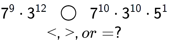 A LaTex expression showing 7 to the power of 9 times 3 to the power of 12 \;\; \bigcirc \;\;7 to the power of 10 times 3 to the power of 10 times 5 to the power of 1 \\<, >, or = ?