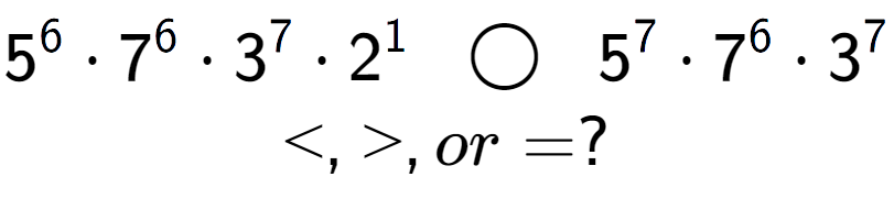 A LaTex expression showing 5 to the power of 6 times 7 to the power of 6 times 3 to the power of 7 times 2 to the power of 1 \;\; \bigcirc \;\;5 to the power of 7 times 7 to the power of 6 times 3 to the power of 7 \\<, >, or = ?