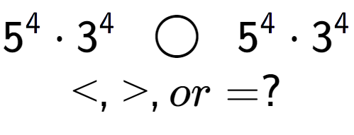 A LaTex expression showing 5 to the power of 4 times 3 to the power of 4 \;\; \bigcirc \;\;5 to the power of 4 times 3 to the power of 4 \\<, >, or = ?