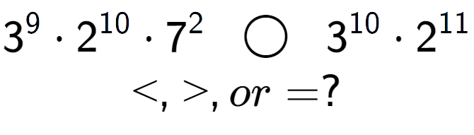 A LaTex expression showing 3 to the power of 9 times 2 to the power of 10 times 7 to the power of 2 \;\; \bigcirc \;\;3 to the power of 10 times 2 to the power of 11 \\<, >, or = ?