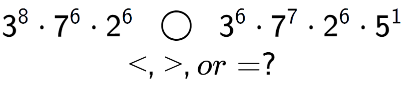 A LaTex expression showing 3 to the power of 8 times 7 to the power of 6 times 2 to the power of 6 \;\; \bigcirc \;\;3 to the power of 6 times 7 to the power of 7 times 2 to the power of 6 times 5 to the power of 1 \\<, >, or = ?