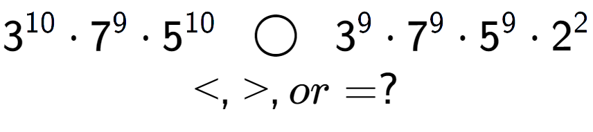 A LaTex expression showing 3 to the power of 10 times 7 to the power of 9 times 5 to the power of 10 \;\; \bigcirc \;\;3 to the power of 9 times 7 to the power of 9 times 5 to the power of 9 times 2 to the power of 2 \\<, >, or = ?