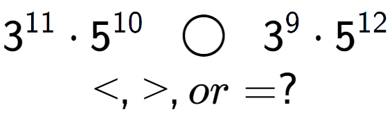 A LaTex expression showing 3 to the power of 11 times 5 to the power of 10 \;\; \bigcirc \;\;3 to the power of 9 times 5 to the power of 12 \\<, >, or = ?