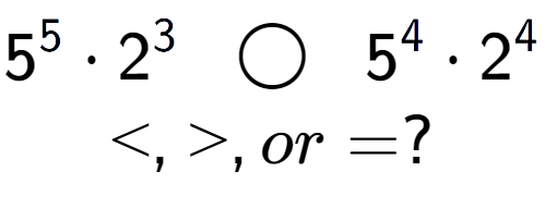 A LaTex expression showing 5 to the power of 5 times 2 to the power of 3 \;\; \bigcirc \;\;5 to the power of 4 times 2 to the power of 4 \\<, >, or = ?