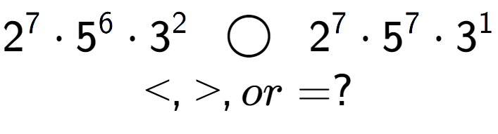 A LaTex expression showing 2 to the power of 7 times 5 to the power of 6 times 3 to the power of 2 \;\; \bigcirc \;\;2 to the power of 7 times 5 to the power of 7 times 3 to the power of 1 \\<, >, or = ?