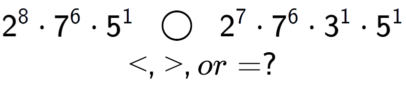 A LaTex expression showing 2 to the power of 8 times 7 to the power of 6 times 5 to the power of 1 \;\; \bigcirc \;\;2 to the power of 7 times 7 to the power of 6 times 3 to the power of 1 times 5 to the power of 1 \\<, >, or = ?