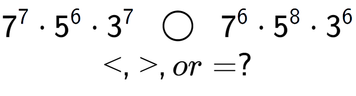 A LaTex expression showing 7 to the power of 7 times 5 to the power of 6 times 3 to the power of 7 \;\; \bigcirc \;\;7 to the power of 6 times 5 to the power of 8 times 3 to the power of 6 \\<, >, or = ?