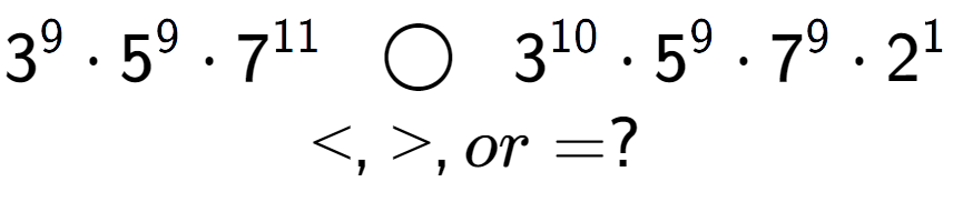 A LaTex expression showing 3 to the power of 9 times 5 to the power of 9 times 7 to the power of 11 \;\; \bigcirc \;\;3 to the power of 10 times 5 to the power of 9 times 7 to the power of 9 times 2 to the power of 1 \\<, >, or = ?