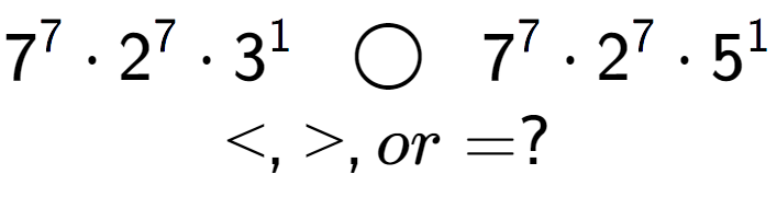 A LaTex expression showing 7 to the power of 7 times 2 to the power of 7 times 3 to the power of 1 \;\; \bigcirc \;\;7 to the power of 7 times 2 to the power of 7 times 5 to the power of 1 \\<, >, or = ?