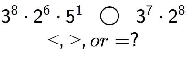 A LaTex expression showing 3 to the power of 8 times 2 to the power of 6 times 5 to the power of 1 \;\; \bigcirc \;\;3 to the power of 7 times 2 to the power of 8 \\<, >, or = ?