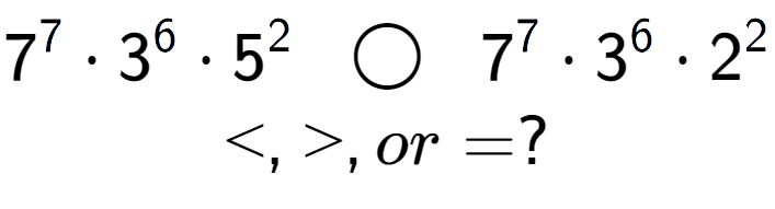 A LaTex expression showing 7 to the power of 7 times 3 to the power of 6 times 5 to the power of 2 \;\; \bigcirc \;\;7 to the power of 7 times 3 to the power of 6 times 2 to the power of 2 \\<, >, or = ?