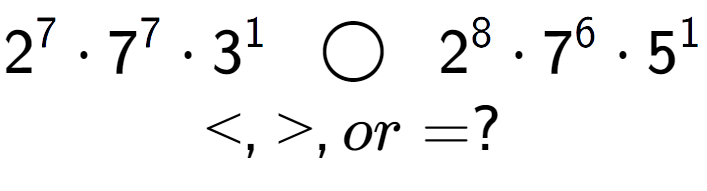 A LaTex expression showing 2 to the power of 7 times 7 to the power of 7 times 3 to the power of 1 \;\; \bigcirc \;\;2 to the power of 8 times 7 to the power of 6 times 5 to the power of 1 \\<, >, or = ?