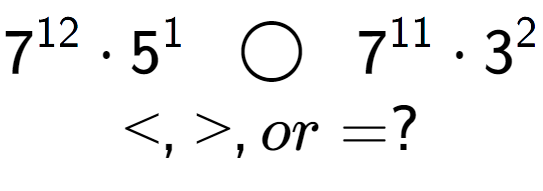A LaTex expression showing 7 to the power of 12 times 5 to the power of 1 \;\; \bigcirc \;\;7 to the power of 11 times 3 to the power of 2 \\<, >, or = ?