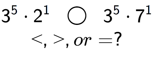 A LaTex expression showing 3 to the power of 5 times 2 to the power of 1 \;\; \bigcirc \;\;3 to the power of 5 times 7 to the power of 1 \\<, >, or = ?