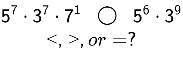 A LaTex expression showing 5 to the power of 7 times 3 to the power of 7 times 7 to the power of 1 \;\; \bigcirc \;\;5 to the power of 6 times 3 to the power of 9 \\<, >, or = ?