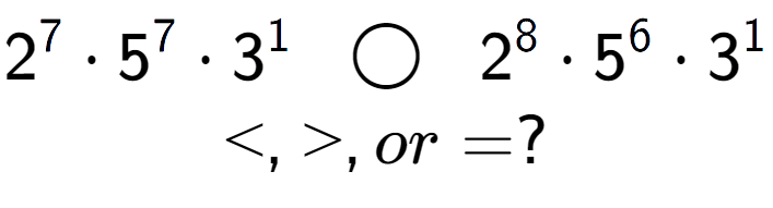 A LaTex expression showing 2 to the power of 7 times 5 to the power of 7 times 3 to the power of 1 \;\; \bigcirc \;\;2 to the power of 8 times 5 to the power of 6 times 3 to the power of 1 \\<, >, or = ?