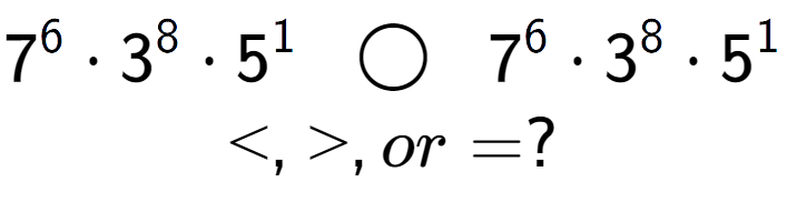 A LaTex expression showing 7 to the power of 6 times 3 to the power of 8 times 5 to the power of 1 \;\; \bigcirc \;\;7 to the power of 6 times 3 to the power of 8 times 5 to the power of 1 \\<, >, or = ?