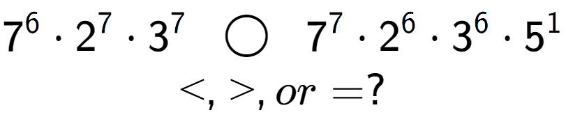 A LaTex expression showing 7 to the power of 6 times 2 to the power of 7 times 3 to the power of 7 \;\; \bigcirc \;\;7 to the power of 7 times 2 to the power of 6 times 3 to the power of 6 times 5 to the power of 1 \\<, >, or = ?