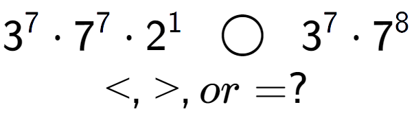 A LaTex expression showing 3 to the power of 7 times 7 to the power of 7 times 2 to the power of 1 \;\; \bigcirc \;\;3 to the power of 7 times 7 to the power of 8 \\<, >, or = ?