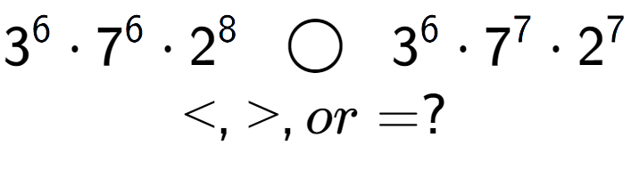 A LaTex expression showing 3 to the power of 6 times 7 to the power of 6 times 2 to the power of 8 \;\; \bigcirc \;\;3 to the power of 6 times 7 to the power of 7 times 2 to the power of 7 \\<, >, or = ?