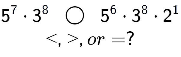 A LaTex expression showing 5 to the power of 7 times 3 to the power of 8 \;\; \bigcirc \;\;5 to the power of 6 times 3 to the power of 8 times 2 to the power of 1 \\<, >, or = ?