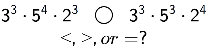 A LaTex expression showing 3 to the power of 3 times 5 to the power of 4 times 2 to the power of 3 \;\; \bigcirc \;\;3 to the power of 3 times 5 to the power of 3 times 2 to the power of 4 \\<, >, or = ?