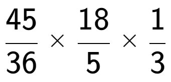 A LaTex expression showing 45 over 36 multiplied by 18 over 5 multiplied by 1 over 3