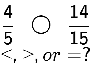 A LaTex expression showing 4 over 5 \;\; \bigcirc \;\;14 over 15 \\<, >, or = ?