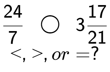 A LaTex expression showing 24 over 7 \;\; \bigcirc \;\;317 over 21 \\<, >, or = ?