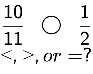 A LaTex expression showing 10 over 11 \;\; \bigcirc \;\;1 over 2 \\<, >, or = ?