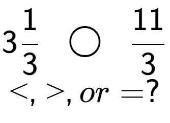 A LaTex expression showing 31 over 3 \;\; \bigcirc \;\;11 over 3 \\<, >, or = ?