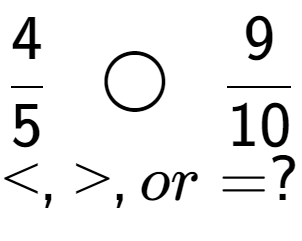 A LaTex expression showing 4 over 5 \;\; \bigcirc \;\;9 over 10 \\<, >, or = ?